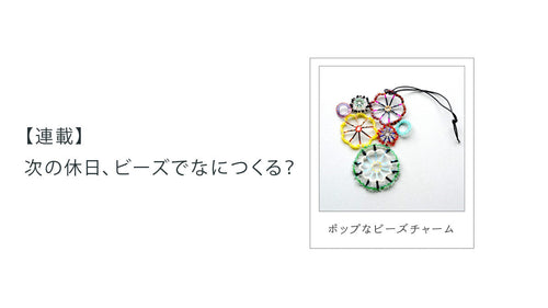 【連載】次の休日、ビーズでなにつくる？